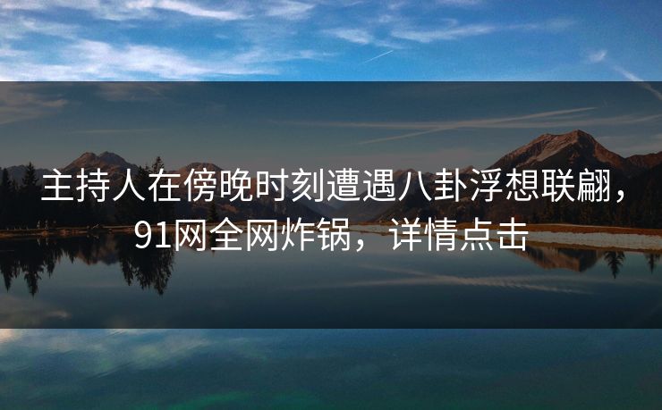 主持人在傍晚时刻遭遇八卦浮想联翩，91网全网炸锅，详情点击