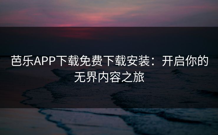 芭乐APP下载免费下载安装：开启你的无界内容之旅