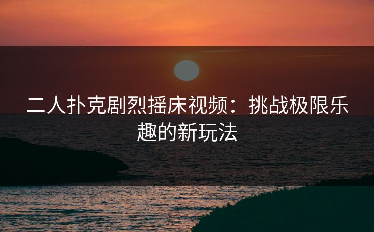 二人扑克剧烈摇床视频：挑战极限乐趣的新玩法