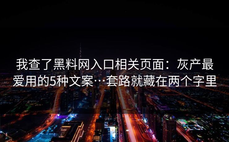 我查了黑料网入口相关页面：灰产最爱用的5种文案…套路就藏在两个字里