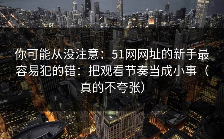 你可能从没注意：51网网址的新手最容易犯的错：把观看节奏当成小事（真的不夸张）
