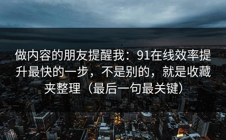 做内容的朋友提醒我:91在线效率提升最快的一步,不是别的,就是收藏夹整理(最后一句最关键) 做内容的朋友提醒我:91在线效率提升最快的一步,不是别的,就是收藏夹整理(最后一句最关键)