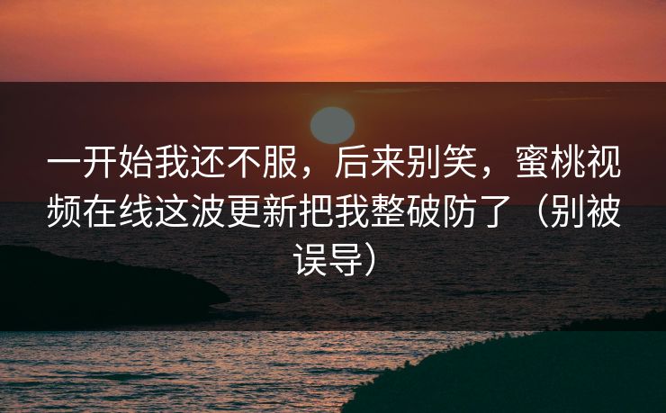 一开始我还不服，后来别笑，蜜桃视频在线这波更新把我整破防了（别被误导）