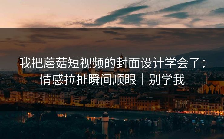 我把蘑菇短视频的封面设计学会了:情感拉扯瞬间顺眼|别学我 我把蘑菇短视频的封面设计学会了:情感拉扯瞬间顺眼|别学我