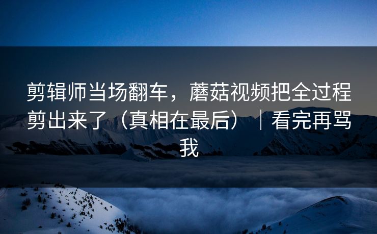 剪辑师当场翻车,蘑菇视频把全过程剪出来了(真相在最后)|看完再骂我 剪辑师当场翻车,蘑菇视频把全过程剪出来了(真相在最后)|看完再骂我