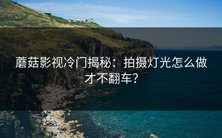蘑菇影视冷门揭秘：拍摄灯光怎么做才不翻车？