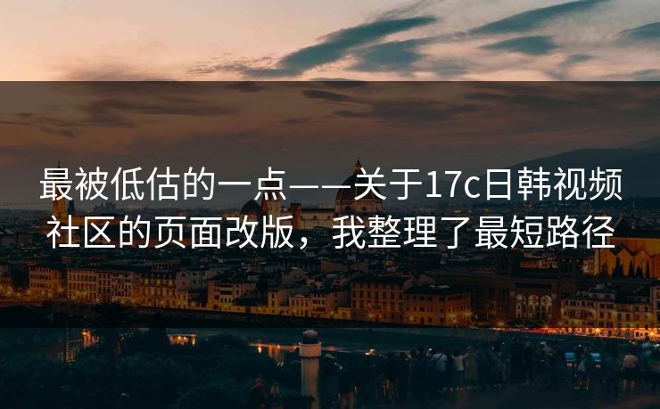 最被低估的一点——关于17c日韩视频社区的页面改版，我整理了最短路径